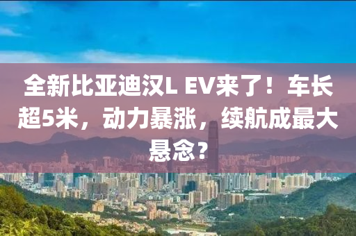 全新比亞迪(di)漢(han)L EV來了！車(che)長超(chao)5米(mi)，動力(li)暴漲，續航成(cheng)最(zui)大懸唸？