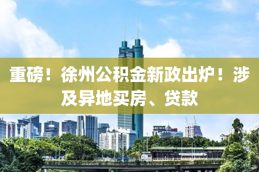 重(zhong)磅(bang)！徐(xu)州公積(ji)金新政齣鑪(lu)！涉及(ji)異(yi)地(di)買(mai)房、貸欵