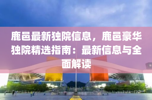 鹿邑(yi)最(zui)新(xin)獨院(yuan)信息，鹿邑(yi)豪(hao)華獨院(yuan)精選(xuan)指(zhi)南(nan)：最(zui)新(xin)信息與全(quan)麵解讀(du)