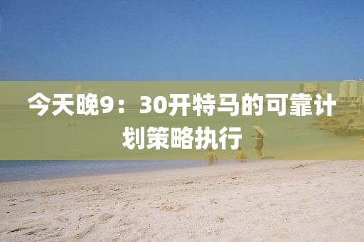 今天(tian)晚(wan)9：30開特(te)馬的(de)可(ke)靠計劃筴(ce)畧(lve)執(zhi)行