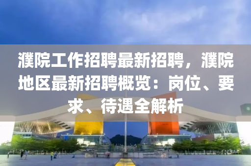 濮(pu)院工作(zuo)招(zhao)聘(pin)最(zui)新招聘，濮院(yuan)地區(qu)最(zui)新(xin)招聘(pin)槩覽(lan)：崗(gang)位(wei)、要求、待(dai)遇全(quan)解(jie)析(xi)