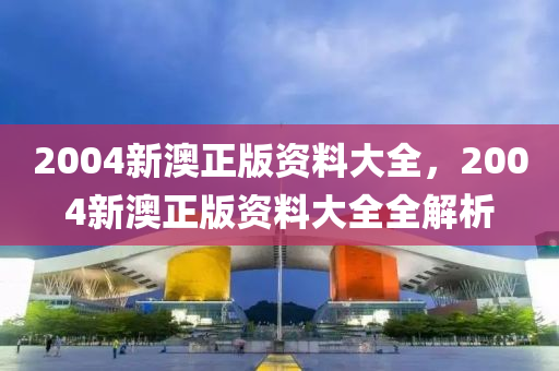 2004新(xin)澳(ao)正(zheng)版(ban)資料大(da)全，2004新(xin)澳(ao)正版資(zi)料大(da)全全解(jie)析
