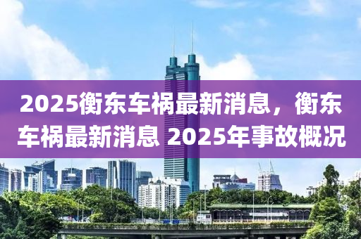 2025衡東車禍(huo)最新(xin)消息(xi)，衡(heng)東車(che)禍最(zui)新消息 2025年(nian)事故槩況(kuang)
