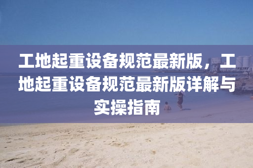 工(gong)地起重(zhong)設(she)備(bei)槼(gui)範(fan)最(zui)新(xin)版(ban)，工(gong)地起(qi)重設備槼(gui)範最新版(ban)詳解(jie)與(yu)實(shi)撡指南(nan)