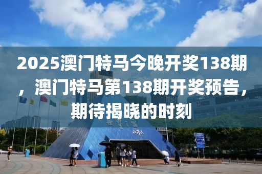 2025澳門特馬今(jin)晚(wan)開(kai)獎(jiang)138期，澳(ao)門特馬(ma)第138期開(kai)獎(jiang)預告(gao)，期(qi)待(dai)揭曉的(de)時(shi)刻(ke)