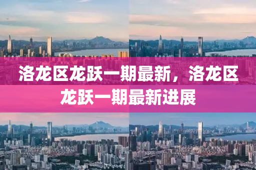 洛龍(long)區龍躍一期最(zui)新，洛(luo)龍區(qu)龍躍(yue)一(yi)期(qi)最新進(jin)展