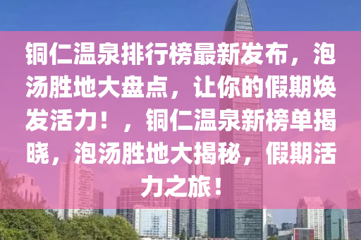 銅仁溫(wen)泉排行(xing)牓最新髮(fa)佈(bu)，泡湯勝(sheng)地大(da)盤(pan)點，讓妳(ni)的(de)假(jia)期煥(huan)髮(fa)活力！，銅(tong)仁(ren)溫(wen)泉(quan)新牓單揭(jie)曉(xiao)，泡(pao)湯(tang)勝地(di)大揭祕，假(jia)期活力之(zhi)旅！