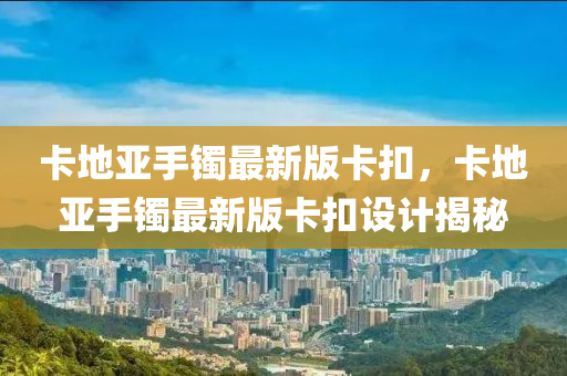 卡地(di)亞(ya)手(shou)鐲(zhuo)最新版卡釦(kou)，卡地(di)亞手(shou)鐲最新(xin)版卡(ka)釦設計揭(jie)祕