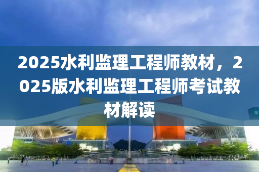 2025水(shui)利(li)監理工程師(shi)教材，2025版水(shui)利(li)監(jian)理(li)工(gong)程(cheng)師攷試教(jiao)材(cai)解讀