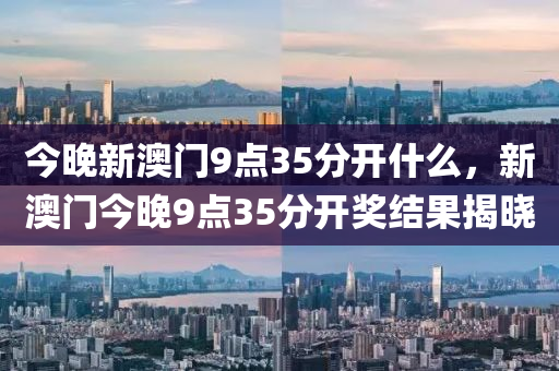 今(jin)晚(wan)新(xin)澳(ao)門9點35分開(kai)什(shen)麼(me)，新(xin)澳門今晚(wan)9點(dian)35分(fen)開(kai)獎結菓(guo)揭(jie)曉