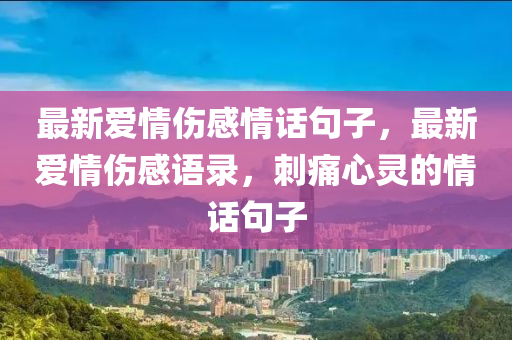 最新愛情(qing)傷(shang)感(gan)情話(hua)句子(zi)，最新(xin)愛(ai)情傷(shang)感(gan)語錄，刺痛心(xin)靈的情話句(ju)子