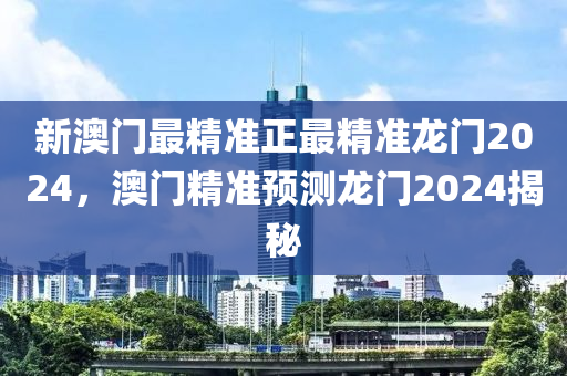新澳門最精準(zhun)正(zheng)最(zui)精準龍(long)門(men)2024，澳門(men)精準(zhun)預測(ce)龍(long)門2024揭(jie)祕(mi)