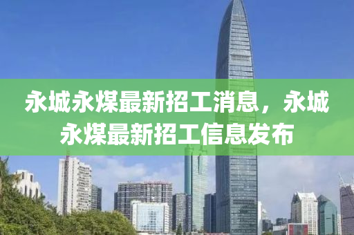 永(yong)城永(yong)煤(mei)最(zui)新(xin)招工消息，永(yong)城永(yong)煤最(zui)新招工(gong)信(xin)息髮佈
