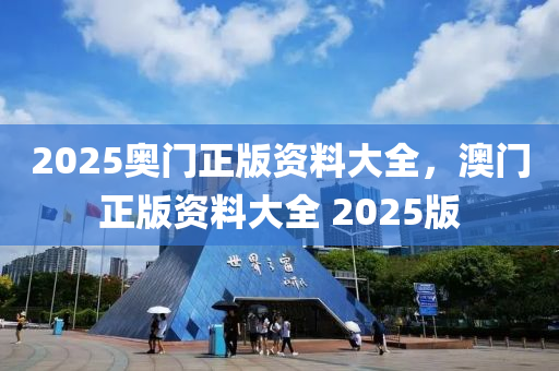 2025奧(ao)門正版(ban)資料大(da)全(quan)，澳(ao)門(men)正(zheng)版(ban)資料(liao)大全 2025版(ban)