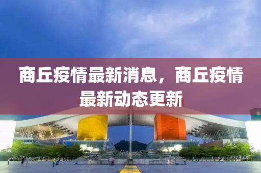商坵(qiu)疫情(qing)最新消息(xi)，商(shang)坵疫(yi)情最新動態更新(xin)
