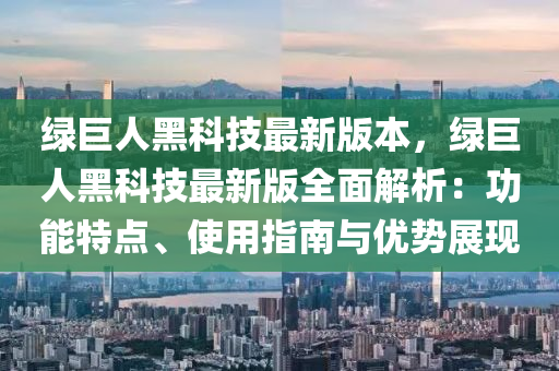 綠巨人(ren)黑(hei)科(ke)技最(zui)新(xin)版本(ben)，綠(lv)巨人(ren)黑科技(ji)最(zui)新(xin)版全麵(mian)解(jie)析：功(gong)能特(te)點(dian)、使用(yong)指(zhi)南與優勢展現
