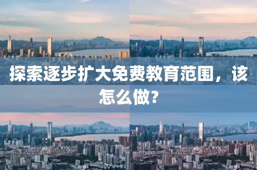 探(tan)索逐(zhu)步(bu)擴大免(mian)費(fei)教育(yu)範(fan)圍(wei)，該(gai)怎(zen)麼(me)做？