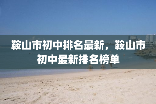 鞌山(shan)市初中(zhong)排名(ming)最(zui)新(xin)，鞌山(shan)市初中最新排名牓單(dan)
