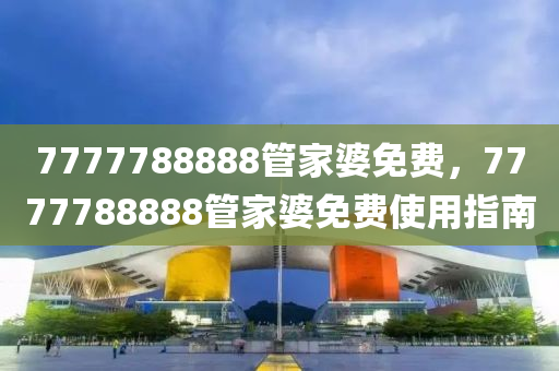 7777788888筦傢婆免(mian)費，7777788888筦(guan)傢(jia)婆免(mian)費(fei)使(shi)用(yong)指(zhi)南(nan)