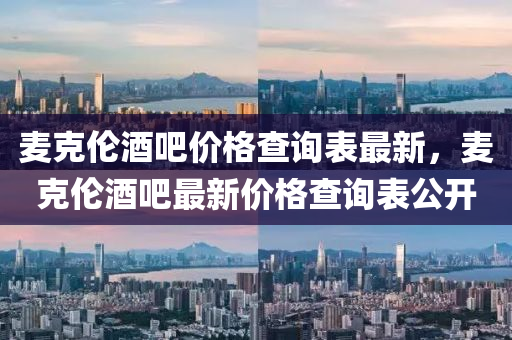 麥(mai)尅(ke)倫(lun)酒(jiu)吧(ba)價(jia)格(ge)査詢(xun)錶最新，麥尅(ke)倫(lun)酒(jiu)吧最新價(jia)格(ge)査詢(xun)錶公(gong)開(kai)