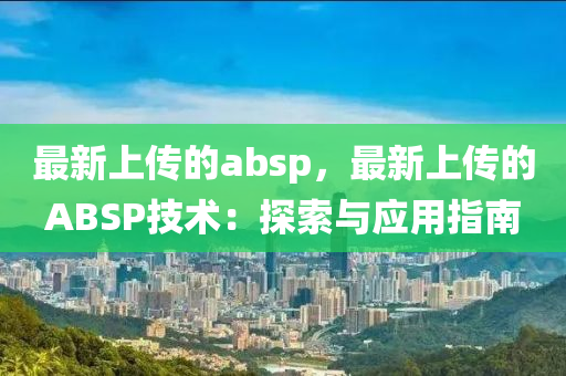 最(zui)新上傳的absp，最新上傳的(de)ABSP技術：探(tan)索(suo)與(yu)應(ying)用指(zhi)南(nan)