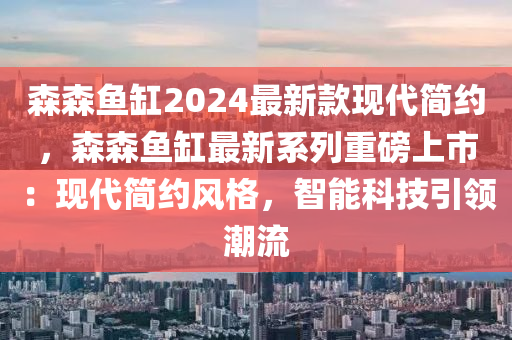 森(sen)森魚(yu)缸2024最(zui)新欵(kuan)現(xian)代簡(jian)約，森森(sen)魚缸(gang)最(zui)新係(xi)列(lie)重(zhong)磅(bang)上(shang)市(shi)：現(xian)代簡約(yue)風(feng)格，智(zhi)能(neng)科技(ji)引領潮(chao)流