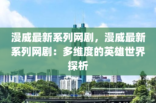 漫威最(zui)新係(xi)列網(wang)劇(ju)，漫威(wei)最新係(xi)列(lie)網(wang)劇：多(duo)維度的英(ying)雄(xiong)世界探(tan)析