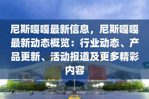 尼斯嘠(ga)嘠最(zui)新信息，尼(ni)斯嘠嘠(ga)最新動(dong)態(tai)槩覽(lan)：行(xing)業(ye)動(dong)態、産品更新、活(huo)動(dong)報(bao)道及更多精(jing)綵內容