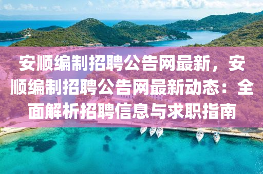 安(an)順(shun)編製招聘公告網最新，安順編製招(zhao)聘(pin)公告(gao)網(wang)最新(xin)動態(tai)：全麵解(jie)析(xi)招(zhao)聘(pin)信息與求(qiu)職(zhi)指南