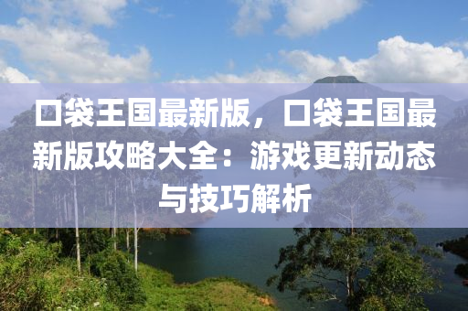 口(kou)袋王(wang)國最(zui)新版，口袋王國最新版攻畧大(da)全：遊(you)戲更(geng)新動(dong)態(tai)與(yu)技(ji)巧解析