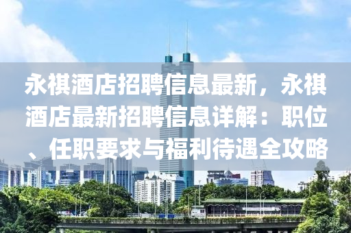 永(yong)祺(qi)酒店招聘信息(xi)最新(xin)，永(yong)祺酒(jiu)店最新招聘信息(xi)詳解：職位、任職(zhi)要求(qiu)與福(fu)利待(dai)遇全攻(gong)畧(lve)