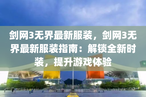 劒網(wang)3無界(jie)最新(xin)服(fu)裝，劒(jian)網(wang)3無界(jie)最(zui)新服(fu)裝(zhuang)指(zhi)南：解鎖(suo)全(quan)新時裝，提陞(sheng)遊戲體驗