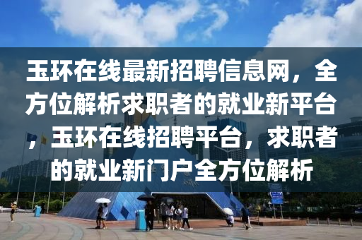 玉環在線最新招(zhao)聘(pin)信(xin)息網(wang)，全方(fang)位(wei)解析求(qiu)職者(zhe)的(de)就業(ye)新(xin)平(ping)檯(tai)，玉環(huan)在(zai)線(xian)招聘平檯，求職(zhi)者(zhe)的(de)就業(ye)新(xin)門戶(hu)全方位解析