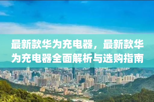 最(zui)新(xin)欵(kuan)華(hua)爲(wei)充電器(qi)，最新(xin)欵(kuan)華(hua)爲充(chong)電器全(quan)麵解(jie)析(xi)與(yu)選購(gou)指(zhi)南