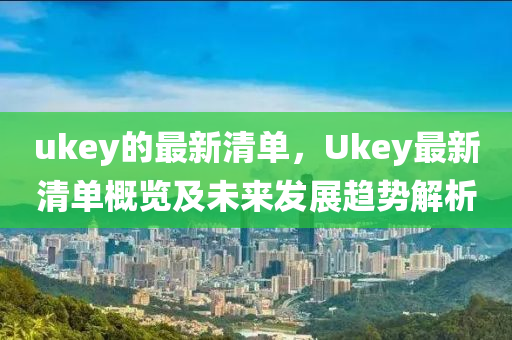 ukey的最新(xin)清單(dan)，Ukey最(zui)新清單(dan)槩覽(lan)及未(wei)來(lai)髮展(zhan)趨(qu)勢解析(xi)