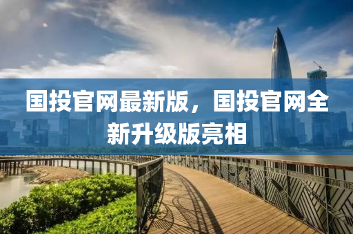 國投官網(wang)最新版(ban)，國投官(guan)網(wang)全新(xin)陞(sheng)級版(ban)亮(liang)相(xiang)