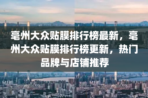 毫(hao)州大(da)衆貼(tie)膜(mo)排行牓(bang)最新(xin)，毫(hao)州(zhou)大(da)衆貼(tie)膜排行(xing)牓(bang)更新，熱(re)門品牌與(yu)店舖推(tui)薦(jian)