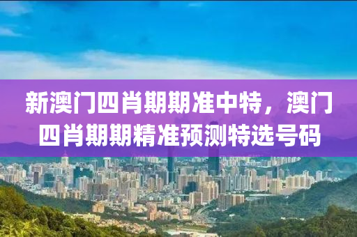 新澳(ao)門(men)四肖(xiao)期(qi)期準中特，澳門四(si)肖期期(qi)精(jing)準(zhun)預(yu)測特(te)選(xuan)號碼