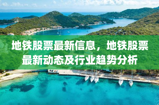 地鐵股(gu)票(piao)最(zui)新信(xin)息，地(di)鐵股(gu)票(piao)最新動(dong)態(tai)及行(xing)業趨勢(shi)分析(xi)