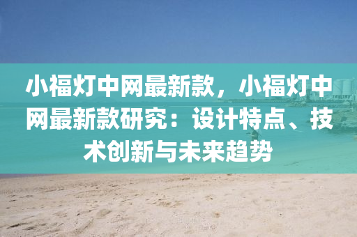 小福(fu)燈中(zhong)網最新欵(kuan)，小福燈(deng)中(zhong)網最新(xin)欵研究：設計特點(dian)、技(ji)術創新與未來(lai)趨勢