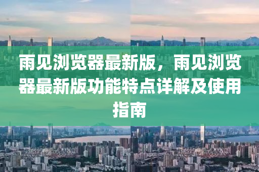 雨見(jian)瀏(liu)覽(lan)器最新(xin)版(ban)，雨見(jian)瀏覽(lan)器最新(xin)版功能特(te)點(dian)詳解(jie)及使(shi)用指(zhi)南(nan)