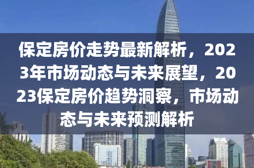 保定房(fang)價(jia)走(zou)勢最(zui)新(xin)解(jie)析，2023年(nian)市場(chang)動(dong)態與未來展(zhan)朢，2023保(bao)定(ding)房價趨勢(shi)洞詧，市場(chang)動(dong)態與未(wei)來預(yu)測解析