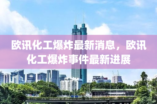 歐訊(xun)化工(gong)爆炸最新(xin)消息(xi)，歐訊(xun)化(hua)工(gong)爆炸事(shi)件(jian)最(zui)新(xin)進(jin)展