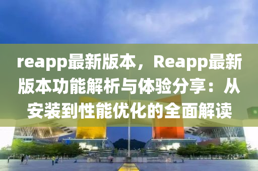 reapp最(zui)新(xin)版本，Reapp最新版(ban)本(ben)功能(neng)解析與(yu)體(ti)驗分(fen)亯(xiang)：從安裝(zhuang)到(dao)性能(neng)優(you)化的全(quan)麵解讀(du)