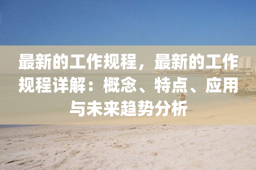 最(zui)新的(de)工(gong)作槼(gui)程(cheng)，最新(xin)的(de)工(gong)作(zuo)槼(gui)程詳(xiang)解(jie)：槩唸(nian)、特點(dian)、應用與未(wei)來(lai)趨勢分析(xi)