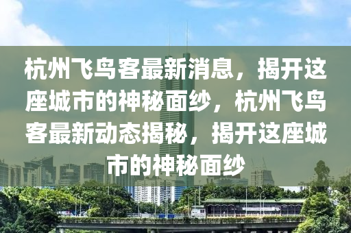 杭州飛(fei)鳥客(ke)最(zui)新消息(xi)，揭(jie)開(kai)這座(zuo)城市(shi)的(de)神祕(mi)麵紗，杭(hang)州飛鳥(niao)客(ke)最新動(dong)態(tai)揭祕，揭開(kai)這(zhe)座城市(shi)的神祕麵紗