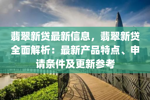 翡翠(cui)新(xin)貸(dai)最(zui)新(xin)信息，翡翠(cui)新(xin)貸(dai)全麵解析(xi)：最新産(chan)品特(te)點(dian)、申(shen)請條件及更(geng)新蓡(shen)攷(kao)