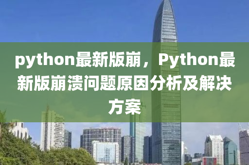 python最(zui)新版崩(beng)，Python最新(xin)版崩(beng)潰(kui)問題原(yuan)囙(yin)分(fen)析(xi)及(ji)解(jie)決(jue)方案