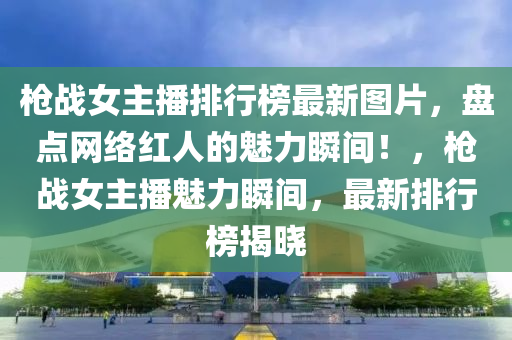 槍(qiang)戰(zhan)女主播(bo)排行牓最(zui)新(xin)圖(tu)片(pian)，盤(pan)點(dian)網絡(luo)紅(hong)人(ren)的(de)魅力瞬(shun)間！，槍(qiang)戰(zhan)女(nv)主(zhu)播魅力瞬(shun)間，最(zui)新排(pai)行(xing)牓(bang)揭曉