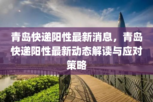 青島快(kuai)遞(di)陽性(xing)最新消息，青(qing)島(dao)快遞陽性最(zui)新動(dong)態解讀(du)與(yu)應對(dui)筴畧
